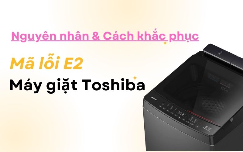Nguyên nhân & cách khắc phục lỗi E2 máy giặt Toshiba