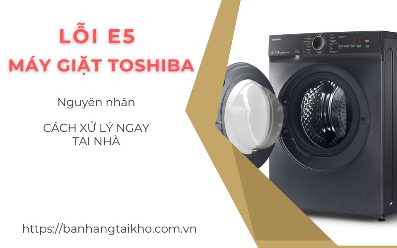 Hướng dẫn chi tiết cách khắc phục mã lỗi E5 máy giặt Toshiba