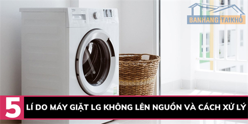 5 lý do máy giặt LG không lên nguồn và cách xử lý