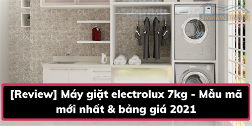[Review] Máy giặt electrolux 7kg - Mẫu mã mới nhất & bảng giá 2021