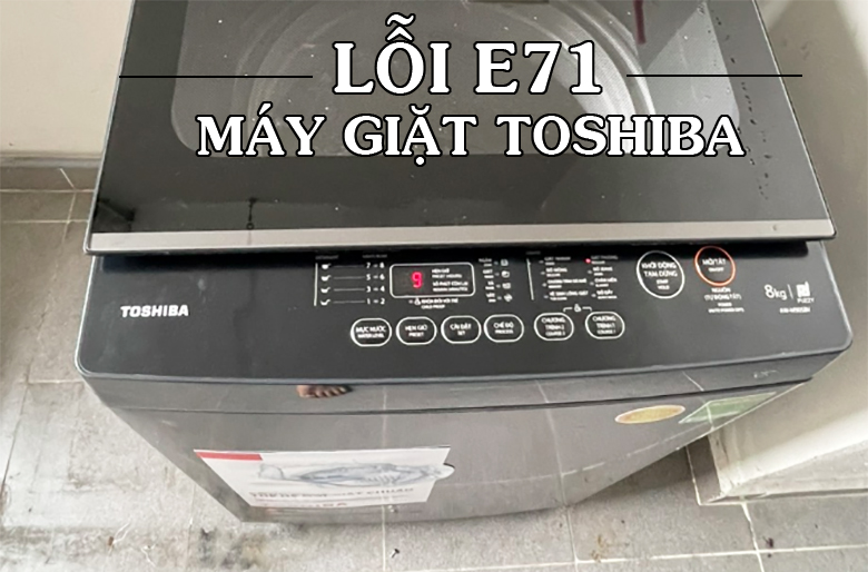 5 Cách sửa, xóa lỗi E71 máy giặt Toshiba
